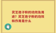 灵芝孢子粉的功效及用途？灵芝孢子粉的功效和作用是什么