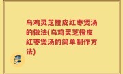 乌鸡灵芝橙皮红枣煲汤的做法(乌鸡灵芝橙皮红枣煲汤的简单制作方法)