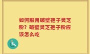 如何服用破壁孢子灵芝粉？破壁灵芝孢子粉应该怎么吃