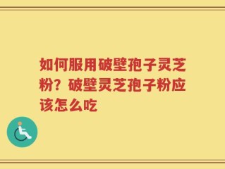 如何服用破壁孢子灵芝粉？破壁灵芝孢子粉应该怎么吃