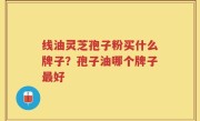 线油灵芝孢子粉买什么牌子？孢子油哪个牌子最好