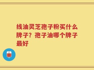 线油灵芝孢子粉买什么牌子？孢子油哪个牌子最好