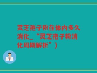灵芝孢子粉在体内多久消化_“灵芝孢子粉消化周期解析”)