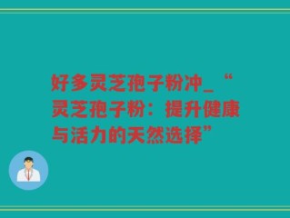 好多灵芝孢子粉冲_“灵芝孢子粉：提升健康与活力的天然选择”