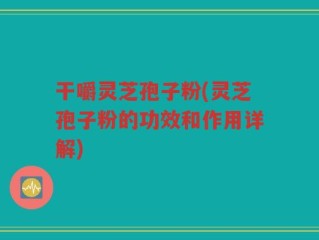 干嚼灵芝孢子粉(灵芝孢子粉的功效和作用详解)