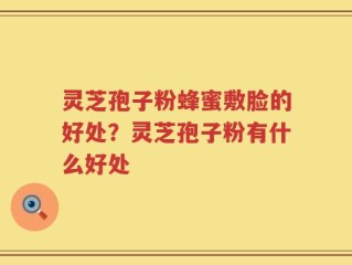 灵芝孢子粉蜂蜜敷脸的好处？灵芝孢子粉有什么好处