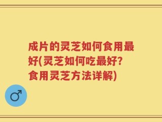 成片的灵芝如何食用最好(灵芝如何吃最好？食用灵芝方法详解)