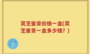 灵芝蜜膏价格一盒(灵芝蜜膏一盒多少钱？)