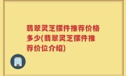 翡翠灵芝摆件推荐价格多少(翡翠灵芝摆件推荐价位介绍)