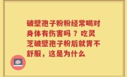 破壁孢子粉粉经常喝对身体有伤害吗 ？吃灵芝破壁孢子粉后就胃不舒服，这是为什么