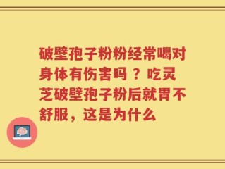破壁孢子粉粉经常喝对身体有伤害吗 ？吃灵芝破壁孢子粉后就胃不舒服，这是为什么
