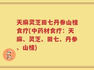 天麻灵芝田七丹参山楂食疗(中药材食疗：天麻、灵芝、田七、丹参、山楂)