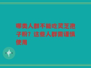 哪类人群不能吃灵芝孢子粉？这些人群需谨慎使用
