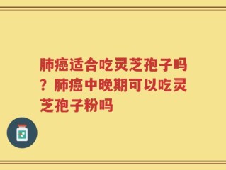 肺癌适合吃灵芝孢子吗？肺癌中晚期可以吃灵芝孢子粉吗