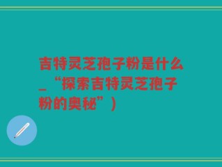 吉特灵芝孢子粉是什么_“探索吉特灵芝孢子粉的奥秘”)
