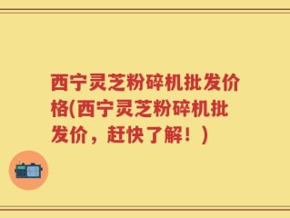西宁灵芝粉碎机批发价格(西宁灵芝粉碎机批发价，赶快了解！)