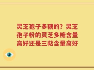 灵芝孢子多糖的？灵芝孢子粉的灵芝多糖含量高好还是三萜含量高好