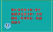 海宁灵芝孢子粉_海宁优质灵芝孢子粉：天然健康，高效吸收，增强免疫力