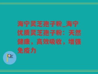 海宁灵芝孢子粉_海宁优质灵芝孢子粉：天然健康，高效吸收，增强免疫力
