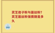 灵芝孢子粉与菌丝粉？灵芝菌丝粉保质期是多久