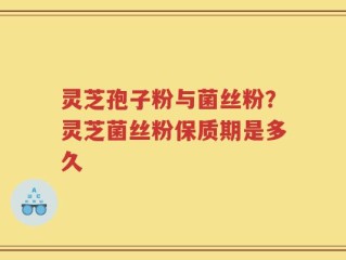 灵芝孢子粉与菌丝粉？灵芝菌丝粉保质期是多久