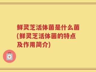 鲜灵芝活体菌是什么菌(鲜灵芝活体菌的特点及作用简介)