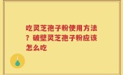 吃灵芝孢子粉使用方法？破壁灵芝孢子粉应该怎么吃