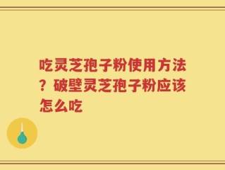 吃灵芝孢子粉使用方法？破壁灵芝孢子粉应该怎么吃