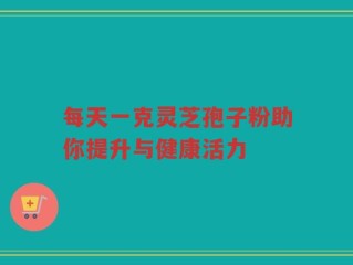 每天一克灵芝孢子粉助你提升与健康活力