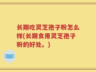 长期吃灵芝孢子粉怎么样(长期食用灵芝孢子粉的好处。)
