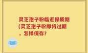 灵芝孢子粉临近保质期(灵芝孢子粉即将过期，怎样保存？