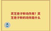 灵芝孢子粉功作用？灵芝孢子粉的功效是什么