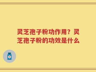 灵芝孢子粉功作用？灵芝孢子粉的功效是什么