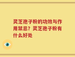 灵芝孢子粉的功效与作用禁忌？灵芝孢子粉有什么好处