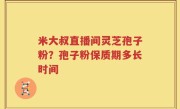 米大叔直播间灵芝孢子粉？孢子粉保质期多长时间