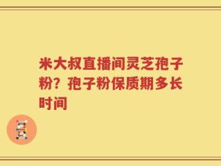 米大叔直播间灵芝孢子粉？孢子粉保质期多长时间