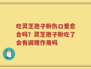 吃灵芝孢子粉伤口爱愈合吗？灵芝孢子粉吃了会有调理作用吗