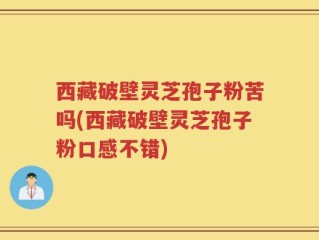 西藏破壁灵芝孢子粉苦吗(西藏破壁灵芝孢子粉口感不错)