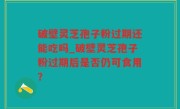 破壁灵芝孢子粉过期还能吃吗_破壁灵芝孢子粉过期后是否仍可食用？