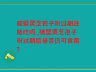 破壁灵芝孢子粉过期还能吃吗_破壁灵芝孢子粉过期后是否仍可食用？