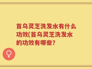 首乌灵芝洗发水有什么功效(首乌灵芝洗发水的功效有哪些？