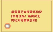 桑黄灵芝大枣黄芪枸杞(滋补佳品：桑黄灵芝枸杞大枣黄芪合剂)