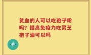 贫血的人可以吃孢子粉吗？提高免疫力吃灵芝孢子油可以吗