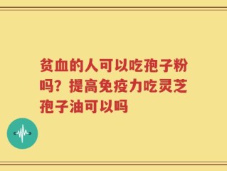 贫血的人可以吃孢子粉吗？提高免疫力吃灵芝孢子油可以吗