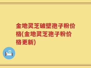 金地灵芝破壁孢子粉价格(金地灵芝孢子粉价格更新)