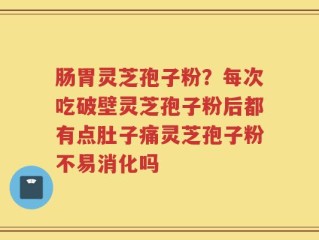 肠胃灵芝孢子粉？每次吃破壁灵芝孢子粉后都有点肚子痛灵芝孢子粉不易消化吗