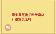 泰安灵芝孢子粉专卖店？泰安灵芝吗