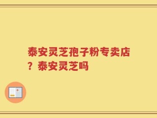 泰安灵芝孢子粉专卖店？泰安灵芝吗