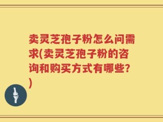 卖灵芝孢子粉怎么问需求(卖灵芝孢子粉的咨询和购买方式有哪些？)