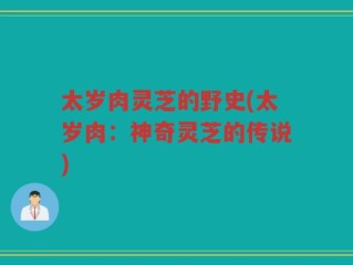 太岁肉灵芝的野史(太岁肉：神奇灵芝的传说)